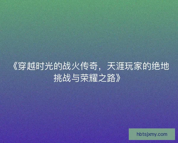 《穿越时光的战火传奇，天涯玩家的绝地挑战与荣耀之路》