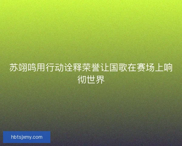 苏翊鸣用行动诠释荣誉让国歌在赛场上响彻世界