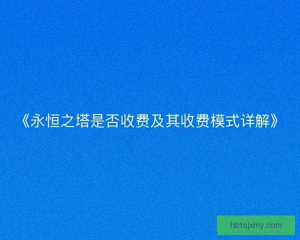 《永恒之塔是否收费及其收费模式详解》