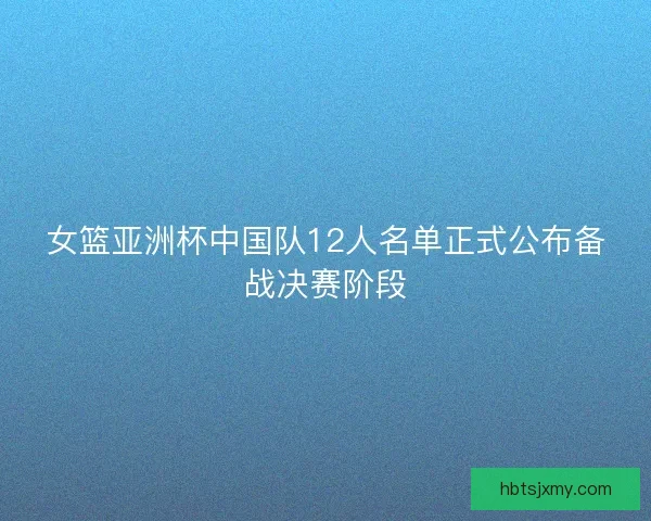 女篮亚洲杯中国队12人名单正式公布备战决赛阶段