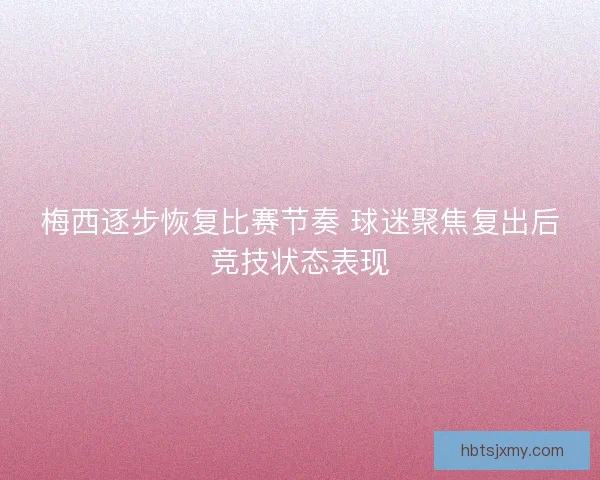 梅西逐步恢复比赛节奏 球迷聚焦复出后竞技状态表现