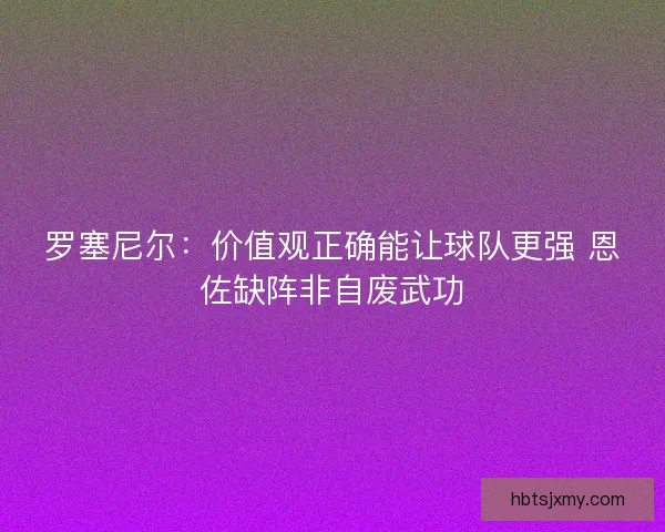 罗塞尼尔：价值观正确能让球队更强 恩佐缺阵非自废武功