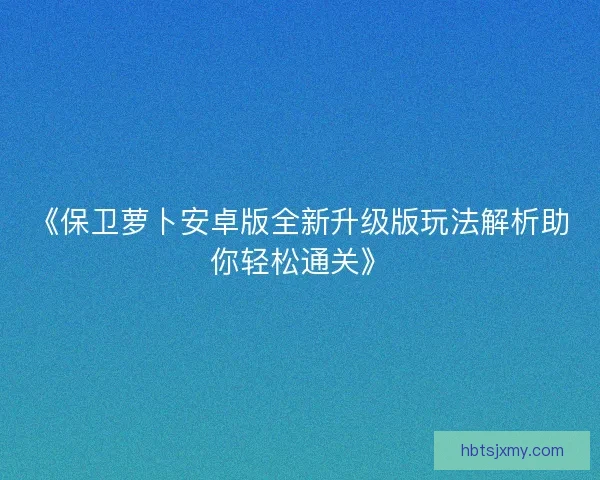 《保卫萝卜安卓版全新升级版玩法解析助你轻松通关》