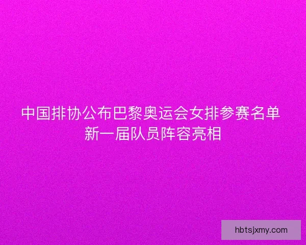 中国排协公布巴黎奥运会女排参赛名单 新一届队员阵容亮相