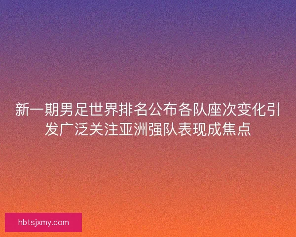 新一期男足世界排名公布各队座次变化引发广泛关注亚洲强队表现成焦点 新一期男足世界排名公布各队座次变化引发广泛关注亚洲强队表现成焦点
