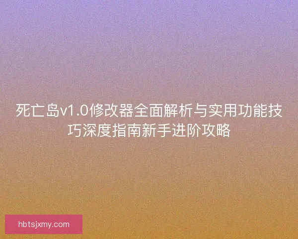 死亡岛v1.0修改器全面解析与实用功能技巧深度指南新手进阶攻略