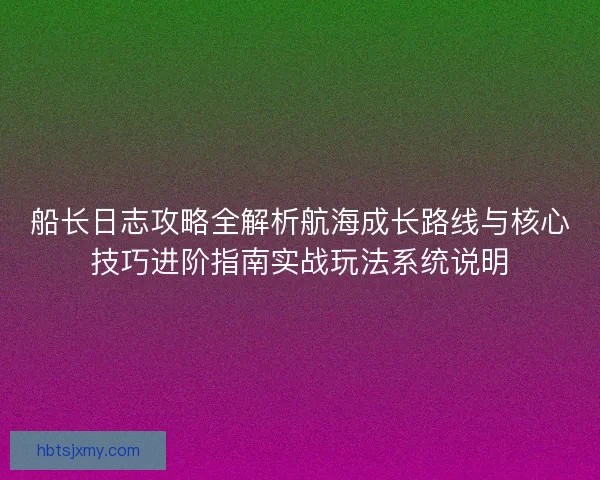 船长日志攻略全解析航海成长路线与核心技巧进阶指南实战玩法系统说明