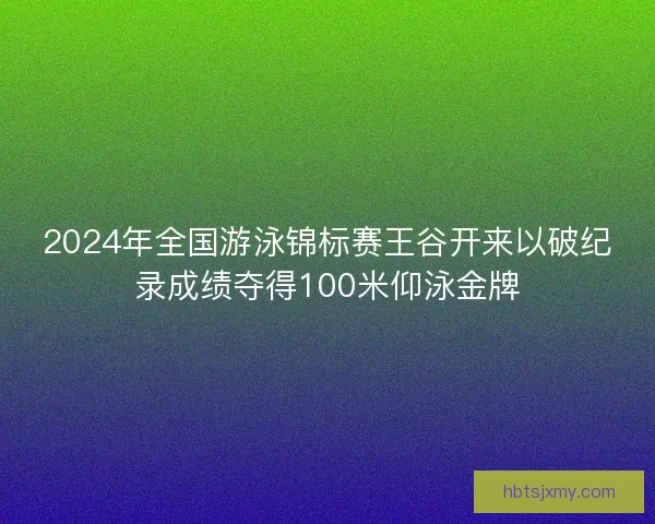 2024年全国游泳锦标赛王谷开来以破纪录成绩夺得100米仰泳金牌