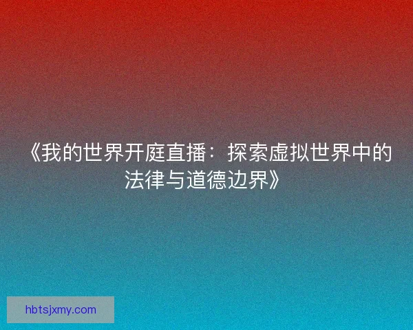 《我的世界开庭直播：探索虚拟世界中的法律与道德边界》