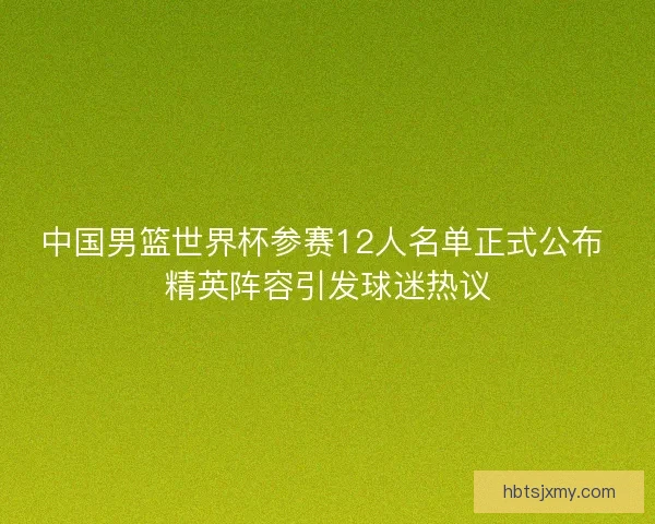 中国男篮世界杯参赛12人名单正式公布 精英阵容引发球迷热议