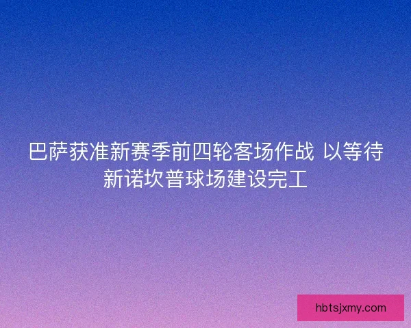 巴萨获准新赛季前四轮客场作战 以等待新诺坎普球场建设完工