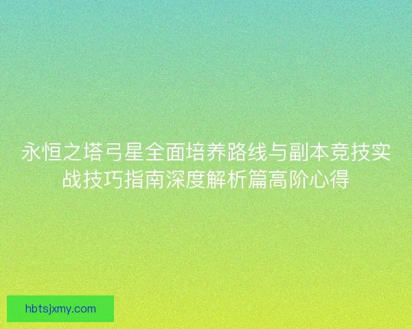 永恒之塔弓星全面培养路线与副本竞技实战技巧指南深度解析篇高阶心得