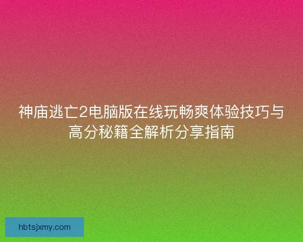 神庙逃亡2电脑版在线玩畅爽体验技巧与高分秘籍全解析分享指南