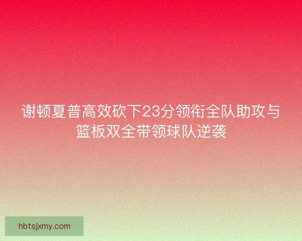 谢顿夏普高效砍下23分领衔全队助攻与篮板双全带领球队逆袭
