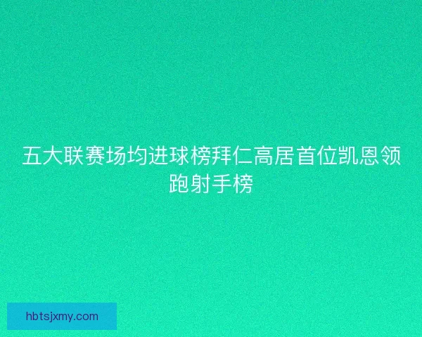 五大联赛场均进球榜拜仁高居首位凯恩领跑射手榜