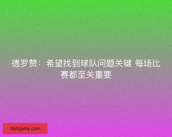 德罗赞:希望找到球队问题关键 每场比赛都至关重要 德罗赞:希望找到球队问题关键 每场比赛都至关重要