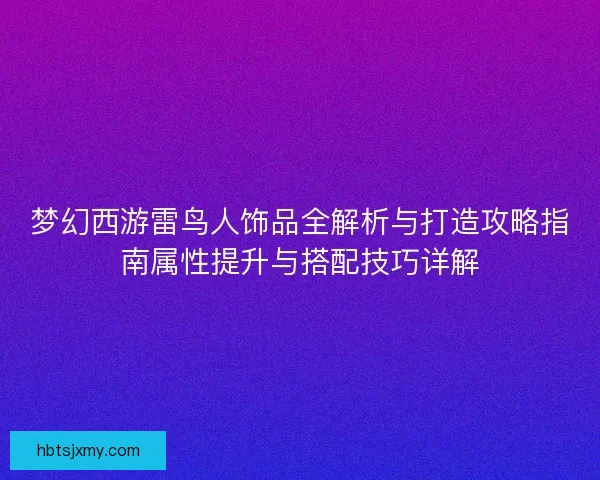 梦幻西游雷鸟人饰品全解析与打造攻略指南属性提升与搭配技巧详解