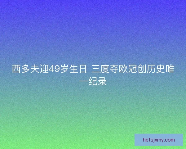 西多夫迎49岁生日 三度夺欧冠创历史唯一纪录