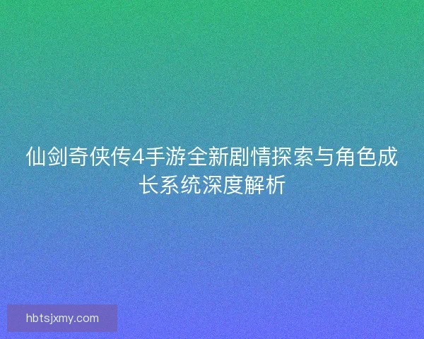 仙剑奇侠传4手游全新剧情探索与角色成长系统深度解析