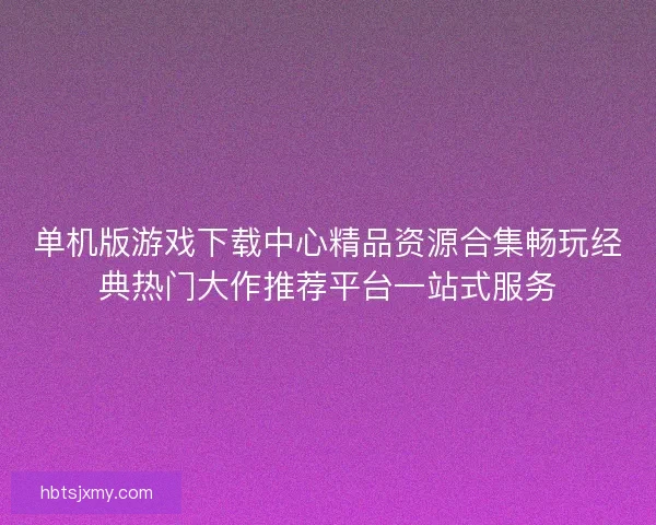 单机版游戏下载中心精品资源合集畅玩经典热门大作推荐平台一站式服务