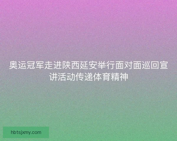 奥运冠军走进陕西延安举行面对面巡回宣讲活动传递体育精神