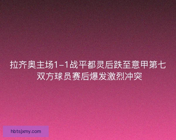拉齐奥主场1-1战平都灵后跌至意甲第七 双方球员赛后爆发激烈冲突