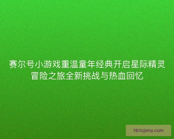 赛尔号小游戏重温童年经典开启星际精灵冒险之旅全新挑战与热血回忆