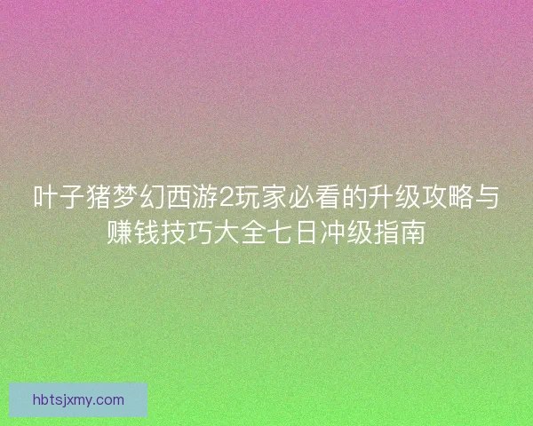 叶子猪梦幻西游2玩家必看的升级攻略与赚钱技巧大全七日冲级指南 叶子猪梦幻西游2玩家必看的升级攻略与赚钱技巧大全七日冲级指南