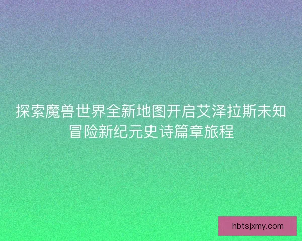 探索魔兽世界全新地图开启艾泽拉斯未知冒险新纪元史诗篇章旅程 探索魔兽世界全新地图开启艾泽拉斯未知冒险新纪元史诗篇章旅程