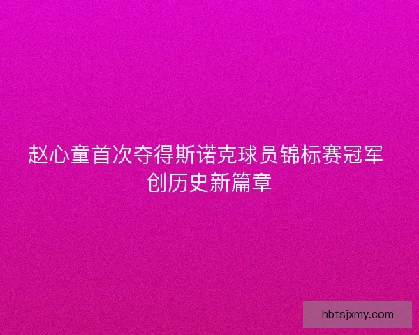 赵心童首次夺得斯诺克球员锦标赛冠军 创历史新篇章 赵心童首次夺得斯诺克球员锦标赛冠军 创历史新篇章