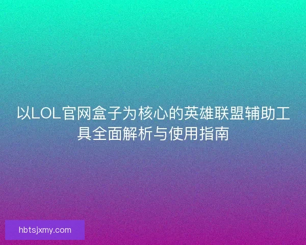 以LOL官网盒子为核心的英雄联盟辅助工具全面解析与使用指南 以LOL官网盒子为核心的英雄联盟辅助工具全面解析与使用指南