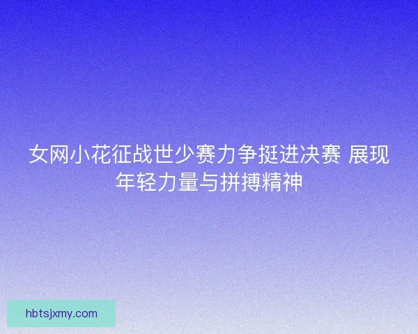 女网小花征战世少赛力争挺进决赛 展现年轻力量与拼搏精神 女网小花征战世少赛力争挺进决赛 展现年轻力量与拼搏精神