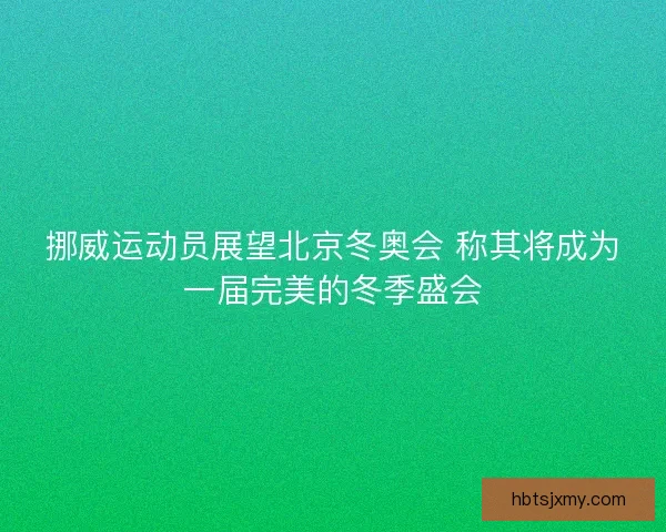 挪威运动员展望北京冬奥会 称其将成为一届完美的冬季盛会