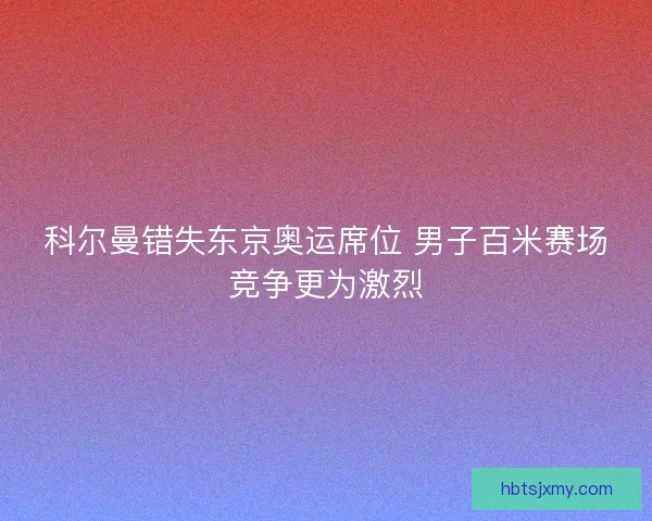 科尔曼错失东京奥运席位 男子百米赛场竞争更为激烈