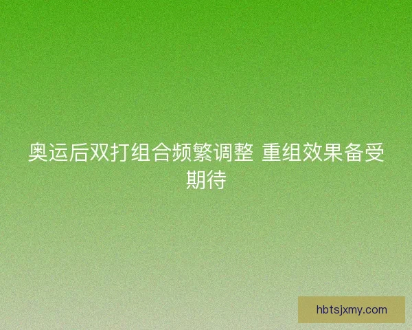 奥运后双打组合频繁调整 重组效果备受期待 奥运后双打组合频繁调整 重组效果备受期待