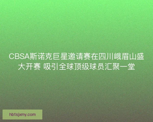 CBSA斯诺克巨星邀请赛在四川峨眉山盛大开赛 吸引全球顶级球员汇聚一堂 CBSA斯诺克巨星邀请赛在四川峨眉山盛大开赛 吸引全球顶级球员汇聚一堂