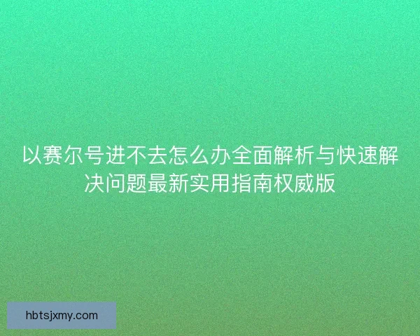 以赛尔号进不去怎么办全面解析与快速解决问题最新实用指南权威版 以赛尔号进不去怎么办全面解析与快速解决问题最新实用指南权威版